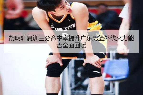 胡明轩夏训三分命中率提升广东男篮外线火力能否全面回暖